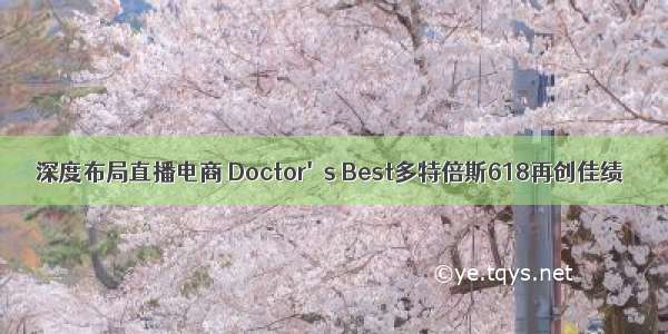 深度布局直播电商 Doctor's Best多特倍斯618再创佳绩