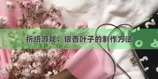 折纸游戏：银杏叶子的制作方法