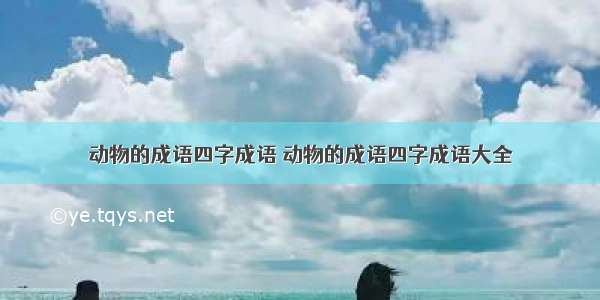 动物的成语四字成语 动物的成语四字成语大全