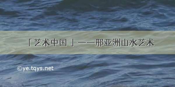 「艺术中国 」——邢亚洲山水艺术