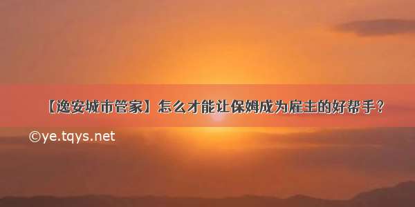 【逸安城市管家】怎么才能让保姆成为雇主的好帮手？