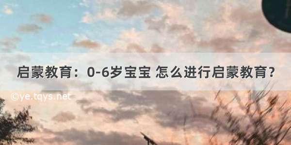 启蒙教育：0-6岁宝宝 怎么进行启蒙教育？