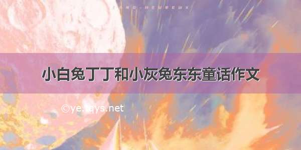 小白兔丁丁和小灰兔东东童话作文