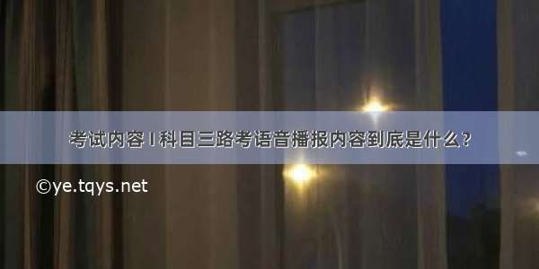 考试内容 I 科目三路考语音播报内容到底是什么？