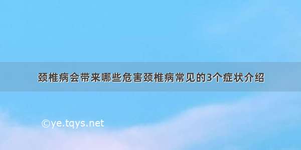 颈椎病会带来哪些危害颈椎病常见的3个症状介绍