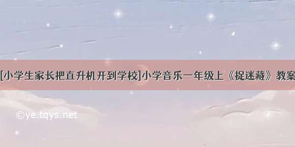 [小学生家长把直升机开到学校]小学音乐一年级上《捉迷藏》教案