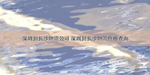 深圳到长沙物流公司 深圳到长沙物流价格查询