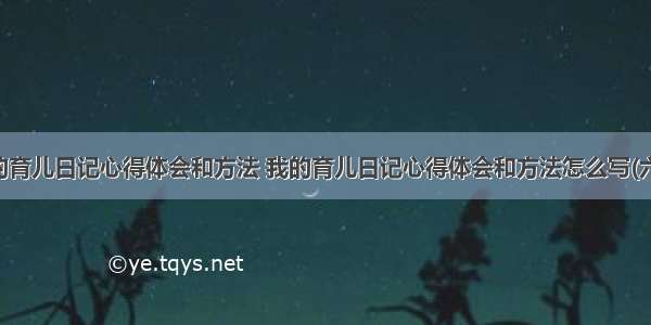 我的育儿日记心得体会和方法 我的育儿日记心得体会和方法怎么写(六篇)