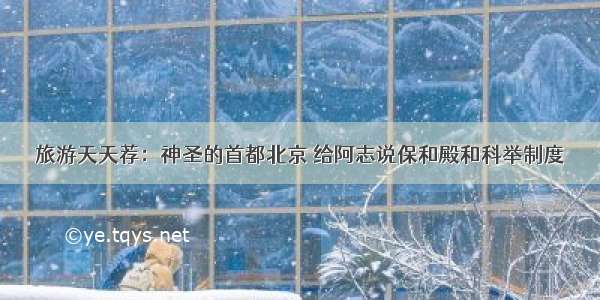 旅游天天荐：神圣的首都北京 给阿志说保和殿和科举制度