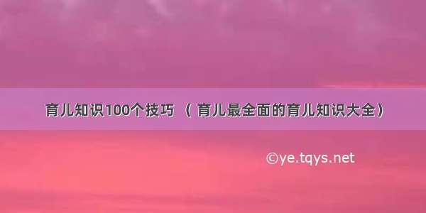 育儿知识100个技巧 （ 育儿最全面的育儿知识大全）