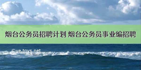 烟台公务员招聘计划 烟台公务员事业编招聘