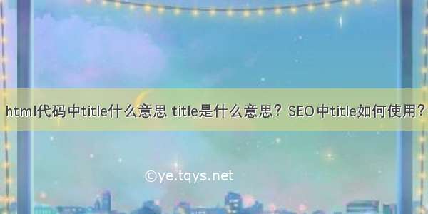 html代码中title什么意思 title是什么意思？SEO中title如何使用？