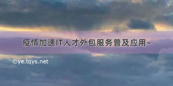 疫情加速IT人才外包服务普及应用~