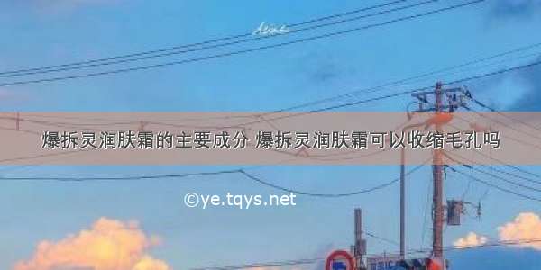 爆拆灵润肤霜的主要成分 爆拆灵润肤霜可以收缩毛孔吗