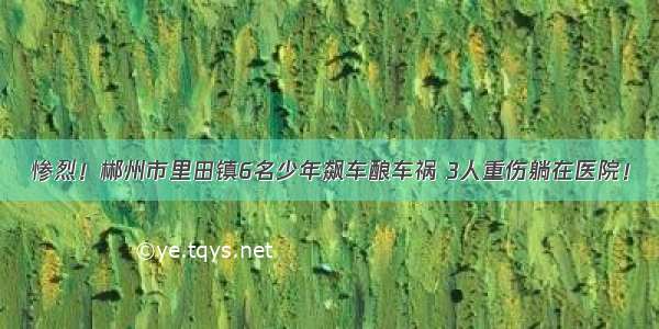 惨烈！郴州市里田镇6名少年飙车酿车祸 3人重伤躺在医院！