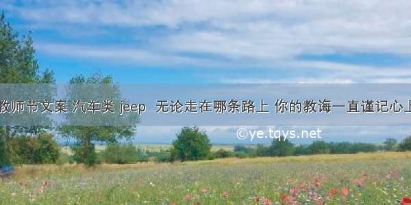 教师节文案 汽车类 jeep  无论走在哪条路上 你的教诲一直谨记心上