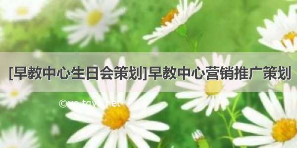 [早教中心生日会策划]早教中心营销推广策划