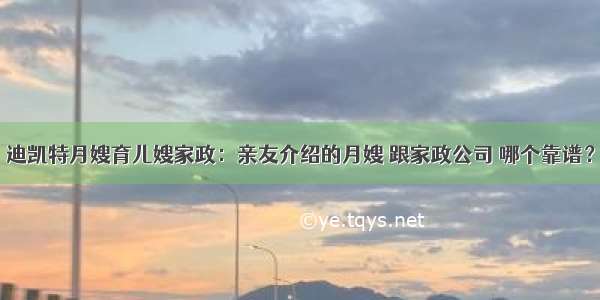 迪凯特月嫂育儿嫂家政：亲友介绍的月嫂 跟家政公司 哪个靠谱？