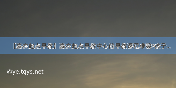 【赢在起点早教】赢在起点早教中心的早教课程难嘛?孩子...