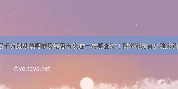 感冒千万别乱熬咽喉鼻是否有炎症一定要查实【科学家庭育儿独家约稿】