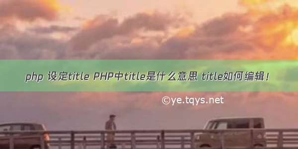 php 设定title PHP中title是什么意思 title如何编辑！