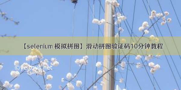 【selenium 模拟拼图】滑动拼图验证码10分钟教程