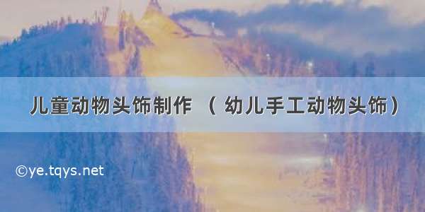 儿童动物头饰制作 （ 幼儿手工动物头饰）