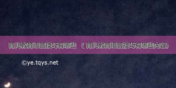 育儿教育语音技巧有哪些 （ 育儿教育语音技巧有哪些内容）