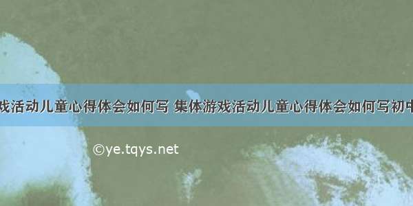 集体游戏活动儿童心得体会如何写 集体游戏活动儿童心得体会如何写初中(九篇)