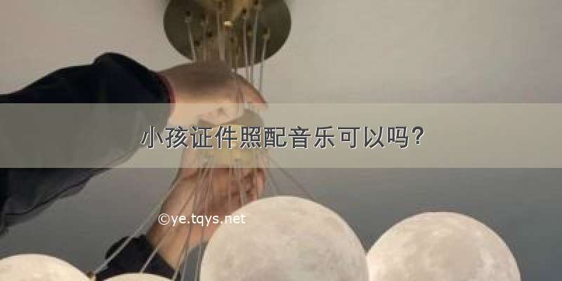 小孩证件照配音乐可以吗？