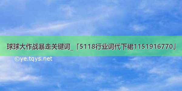 球球大作战暴走关键词_「5118行业词代下裙1151916770」