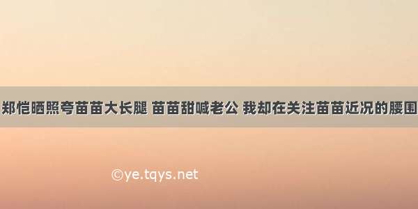 郑恺晒照夸苗苗大长腿 苗苗甜喊老公 我却在关注苗苗近况的腰围