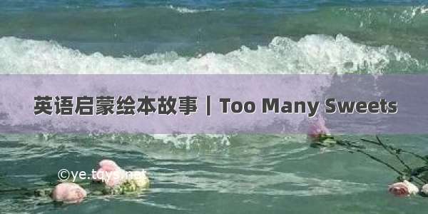 英语启蒙绘本故事｜Too Many Sweets