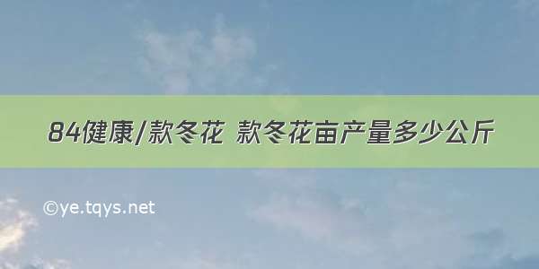 84健康/款冬花 款冬花亩产量多少公斤