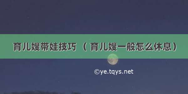 育儿嫂带娃技巧 （ 育儿嫂一般怎么休息）