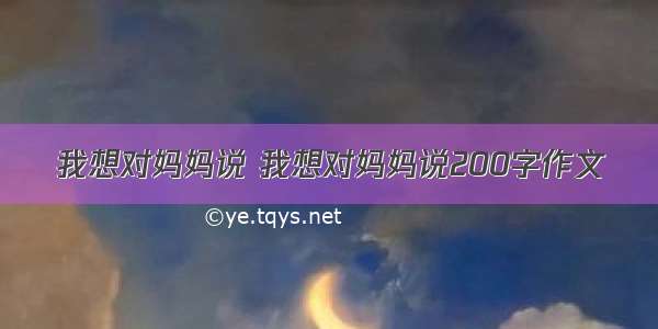 我想对妈妈说 我想对妈妈说200字作文