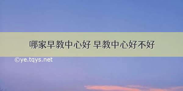 哪家早教中心好 早教中心好不好