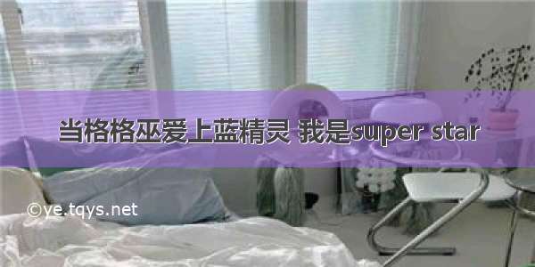 当格格巫爱上蓝精灵 我是super star