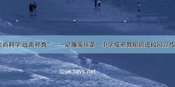 “崇尚科学 远离邪教”——记濂溪区第一小学反邪教知识进校园宣传活动