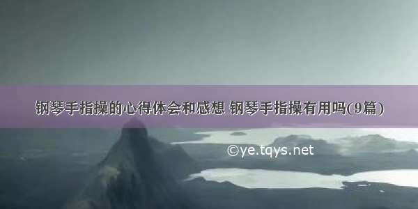 钢琴手指操的心得体会和感想 钢琴手指操有用吗(9篇)