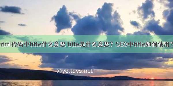 html代码中title什么意思 title是什么意思？SEO中title如何使用？