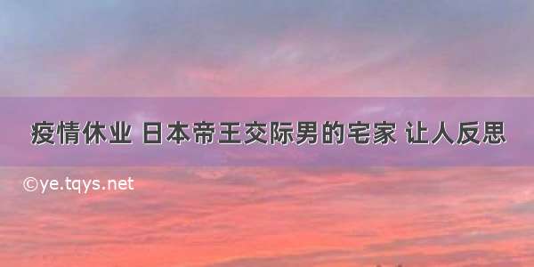 疫情休业 日本帝王交际男的宅家 让人反思