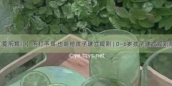 【爱乐育儿】不打不骂 也能给孩子建立规则 | 0—6岁孩子建立规则指南