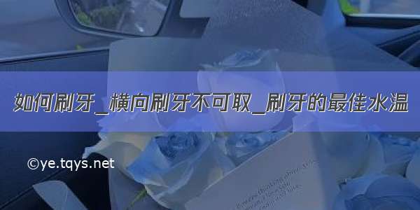 如何刷牙_横向刷牙不可取_刷牙的最佳水温