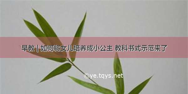 早教 | 如何将女儿培养成小公主 教科书式示范来了