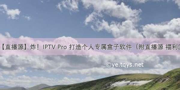 【直播源】炸！IPTV Pro 打造个人专属盒子软件（附直播源 福利源）