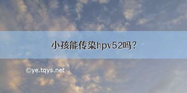 小孩能传染hpv52吗？