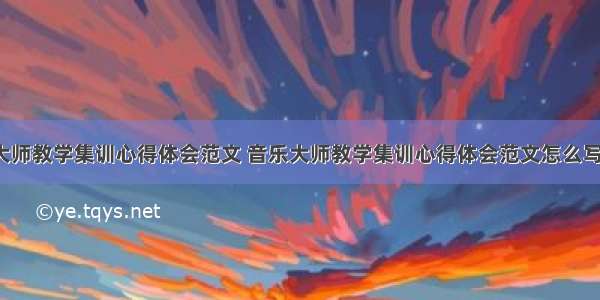 音乐大师教学集训心得体会范文 音乐大师教学集训心得体会范文怎么写(6篇)