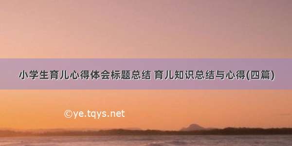 小学生育儿心得体会标题总结 育儿知识总结与心得(四篇)