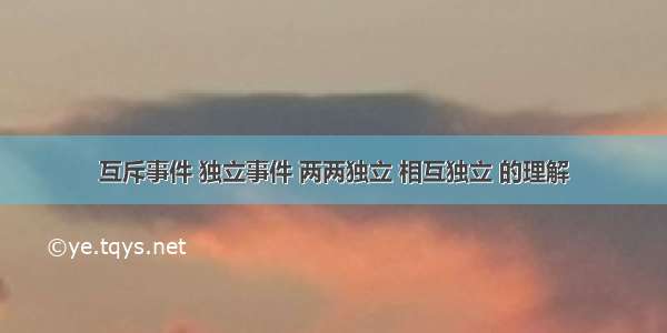 互斥事件 独立事件 两两独立 相互独立 的理解